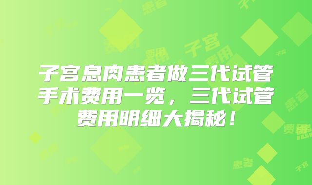 子宫息肉患者做三代试管手术费用一览，三代试管费用明细大揭秘！