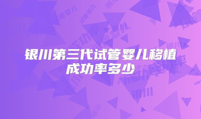 银川第三代试管婴儿移植成功率多少
