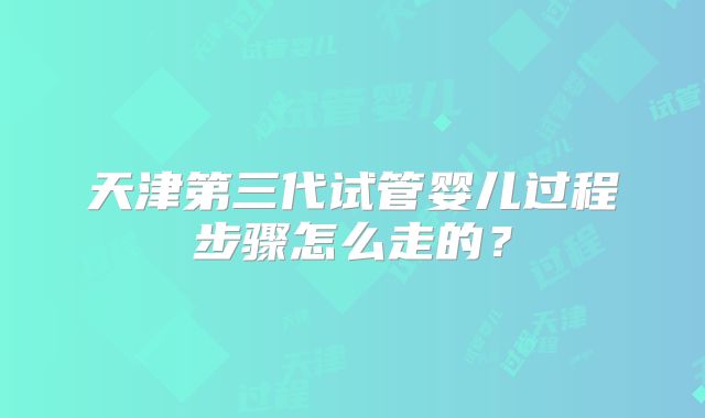 天津第三代试管婴儿过程步骤怎么走的?