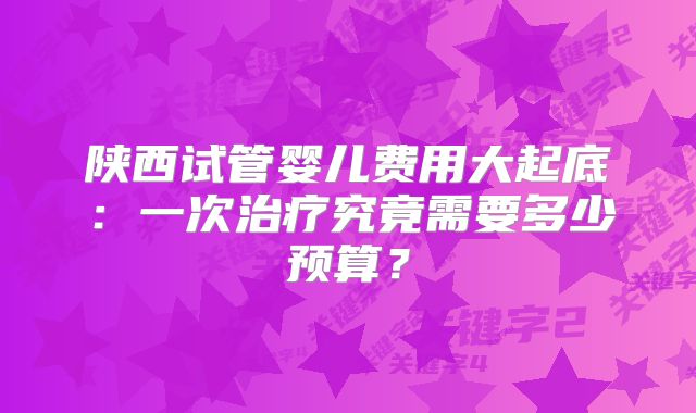 陕西试管婴儿费用大起底:一次治疗究竟需要多少预算?