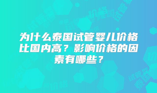 为什么泰国试管婴儿价格比国内高?影响价格的因素有哪些?
