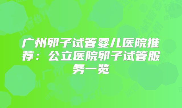 广州卵子试管婴儿医院推荐：公立医院卵子试管服务一览