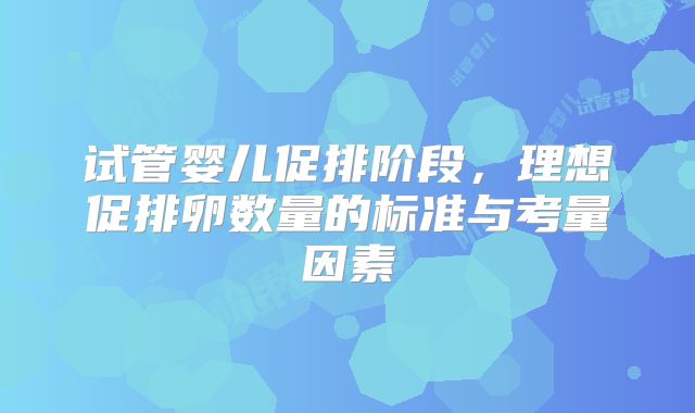 试管婴儿促排阶段，理想促排卵数量的标准与考量因素