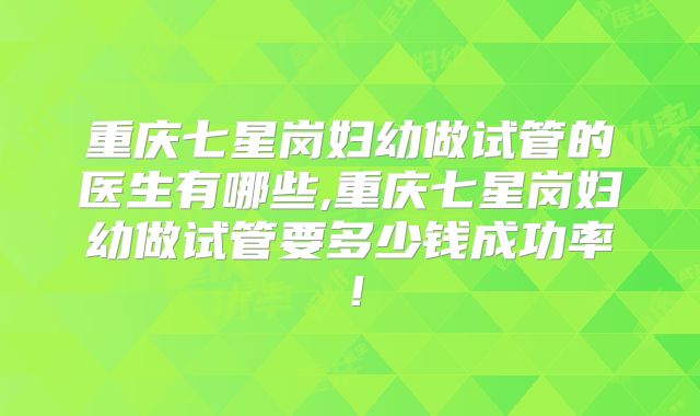 重庆七星岗妇幼做试管的医生有哪些,重庆七星岗妇幼做试管要多少钱成功率!