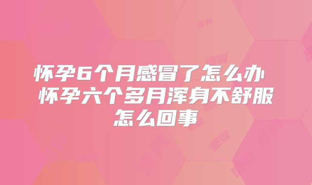 怀孕6个月感冒了怎么办 怀孕六个多月浑身不舒服怎么回事