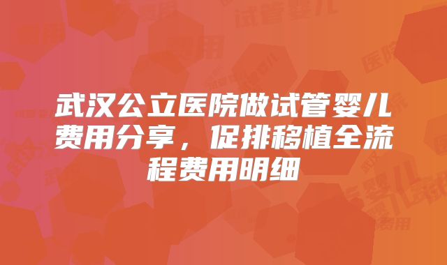 武汉公立医院做试管婴儿费用分享,促排移植全流程费用明细