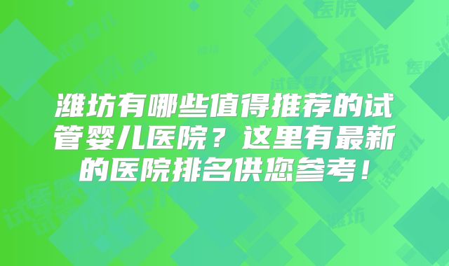潍坊有哪些值得推荐的试管婴儿医院?这里有最新的医院排名供您参考!