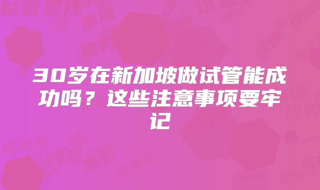 30岁在新加坡做试管能成功吗？这些注意事项要牢记