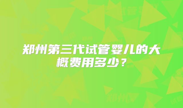 郑州第三代试管婴儿的大概费用多少?