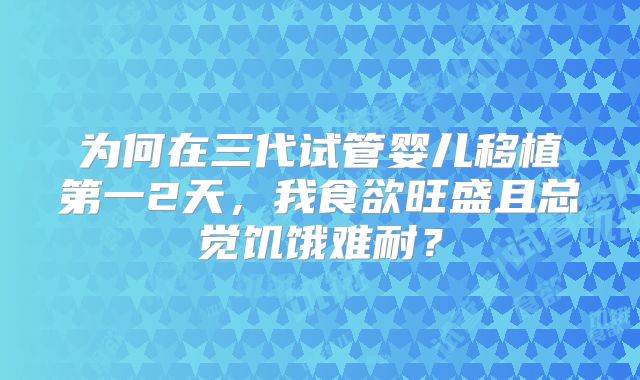 为何在三代试管婴儿移植第一2天,我食欲旺盛且总觉饥饿难耐?