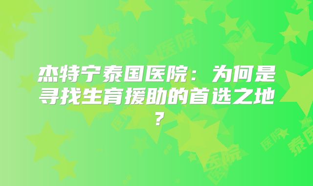 杰特宁泰国医院:为何是寻找生育援助的首选之地?