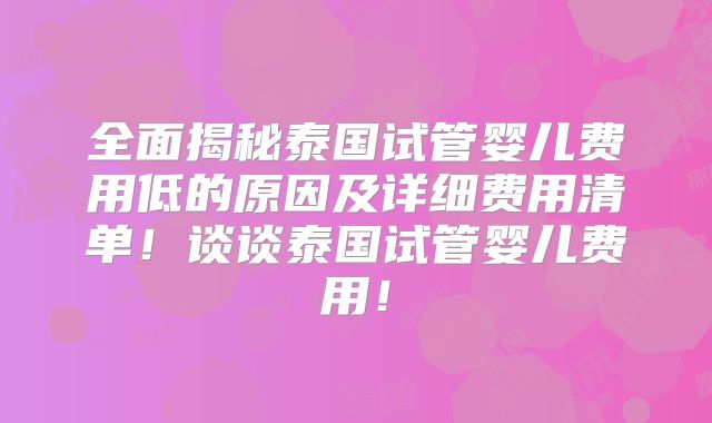 全面揭秘泰国试管婴儿费用低的原因及详细费用清单！谈谈泰国试管婴儿费用！
