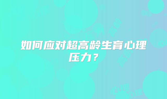 如何应对超高龄生育心理压力？