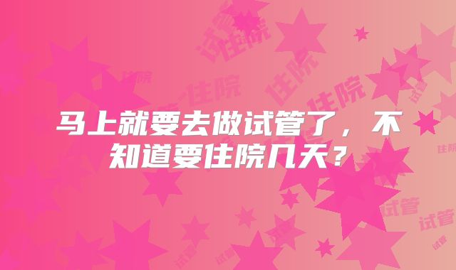 马上就要去做试管了，不知道要住院几天？
