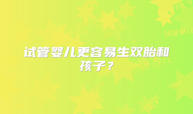 试管婴儿更容易生双胎和孩子？