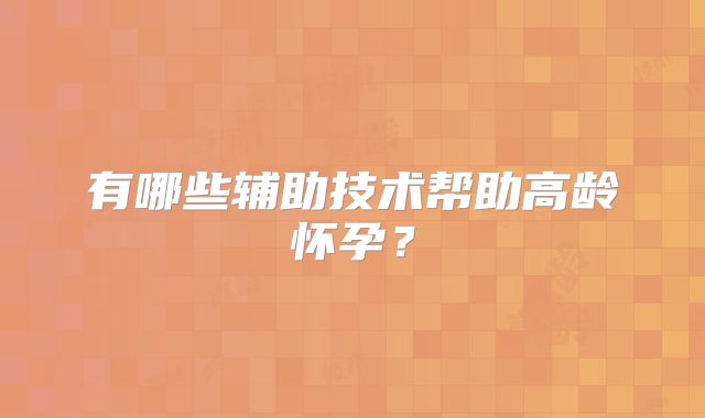 有哪些辅助技术帮助高龄怀孕?