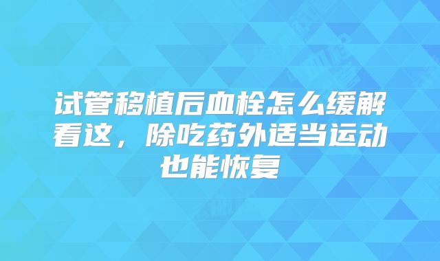 试管移植后血栓怎么缓解看这，除吃药外适当运动也能恢复