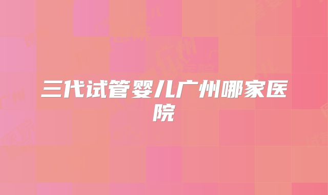 三代试管婴儿广州哪家医院
