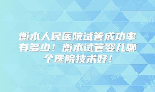 衡水人民医院试管成功率有多少!衡水试管婴儿哪个医院技术好!