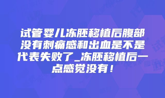 试管婴儿冻胚移植后腹部没有刺痛感和出血是不是代表失败了_冻胚移植后一点感觉没有!