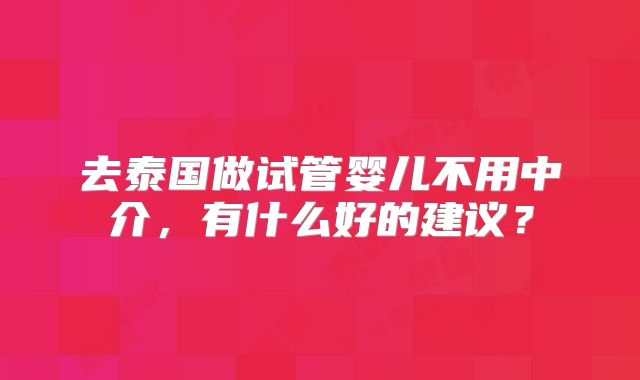 去泰国做试管婴儿不用中介,有什么好的建议?