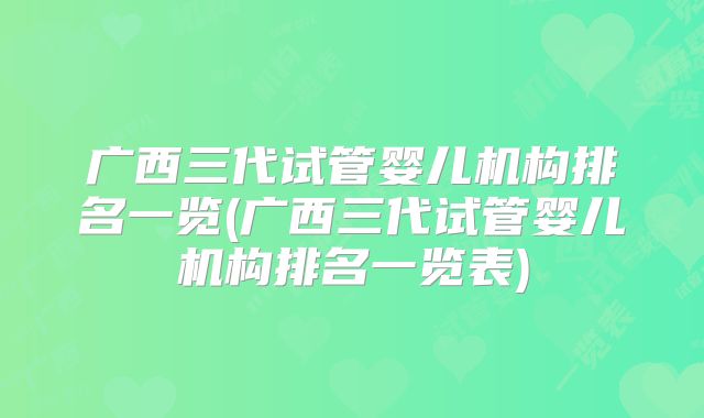 广西三代试管婴儿机构排名一览(广西三代试管婴儿机构排名一览表)