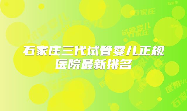石家庄三代试管婴儿正规医院最新排名