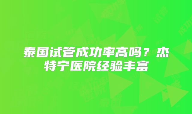 泰国试管成功率高吗？杰特宁医院经验丰富