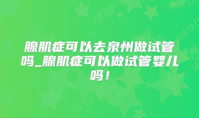 腺肌症可以去泉州做试管吗_腺肌症可以做试管婴儿吗！