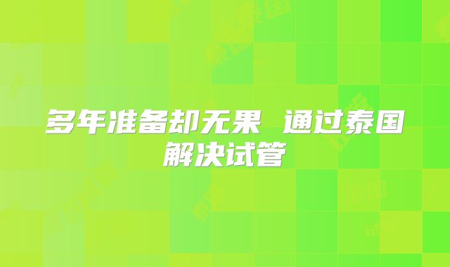 多年准备却无果 通过泰国解决试管