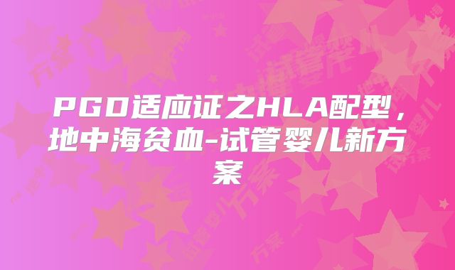 PGD适应证之HLA配型，地中海贫血-试管婴儿新方案