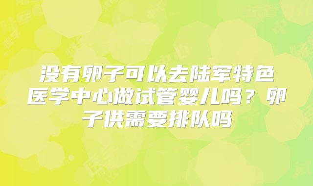 没有卵子可以去陆军特色医学中心做试管婴儿吗？卵子供需要排队吗