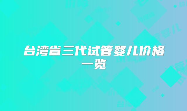 台湾省三代试管婴儿价格一览