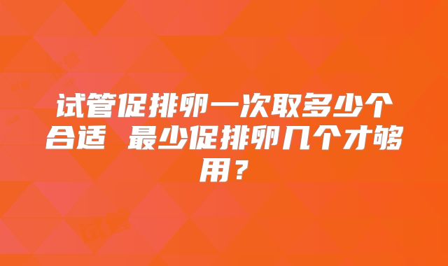 试管促排卵一次取多少个合适 最少促排卵几个才够用？