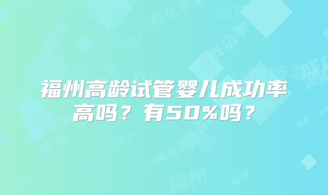 福州高龄试管婴儿成功率高吗?有50%吗?