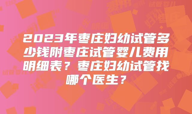 2023年枣庄妇幼试管多少钱附枣庄试管婴儿费用明细表?枣庄妇幼试管找哪个医生?