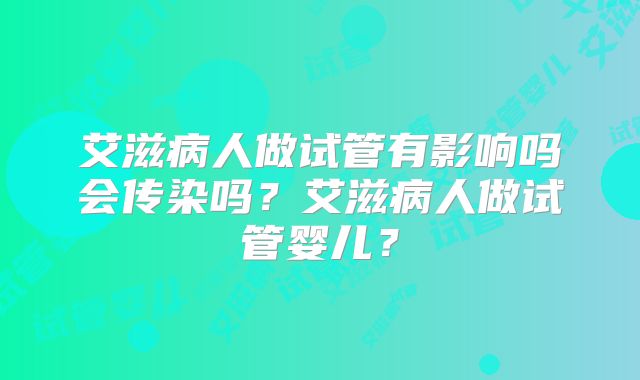 艾滋病人做试管有影响吗会传染吗?艾滋病人做试管婴儿?