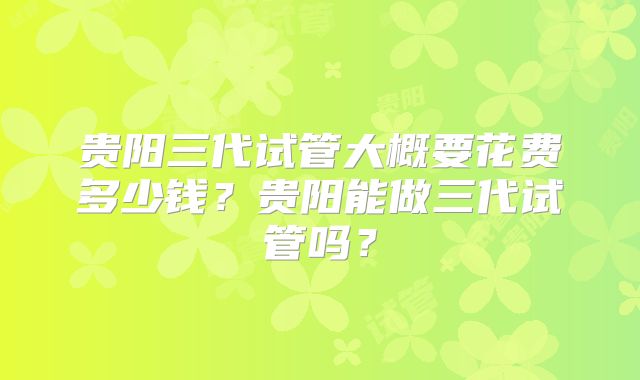 贵阳三代试管大概要花费多少钱?贵阳能做三代试管吗?