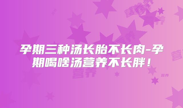 孕期三种汤长胎不长肉-孕期喝啥汤营养不长胖！