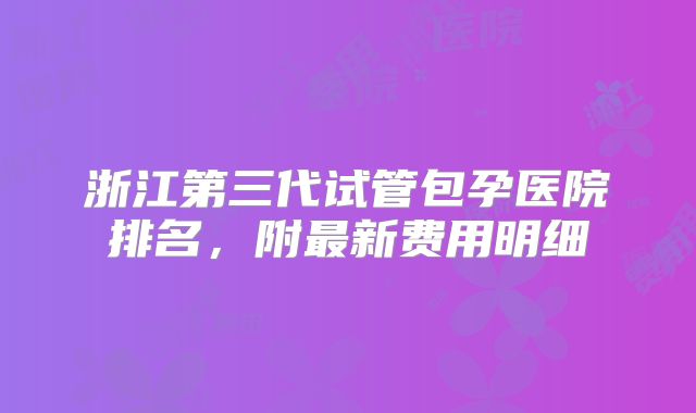 浙江第三代试管包孕医院排名,附最新费用明细