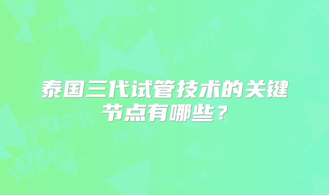 泰国三代试管技术的关键节点有哪些？