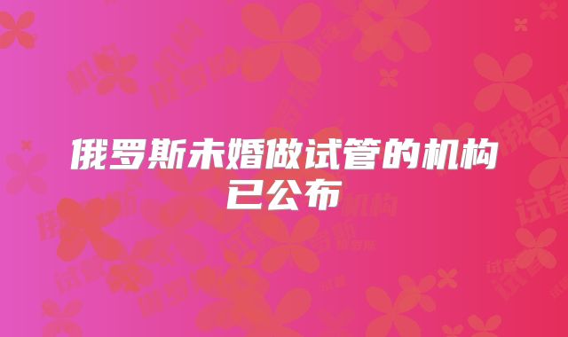 俄罗斯未婚做试管的机构已公布