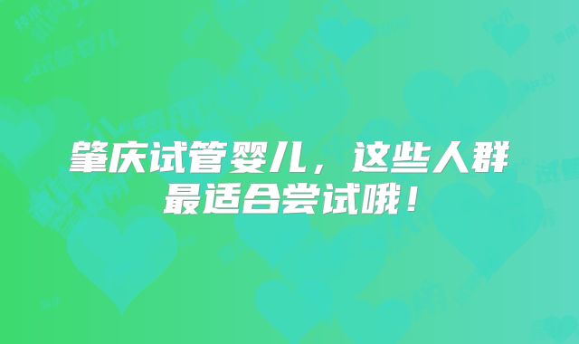 肇庆试管婴儿，这些人群最适合尝试哦！