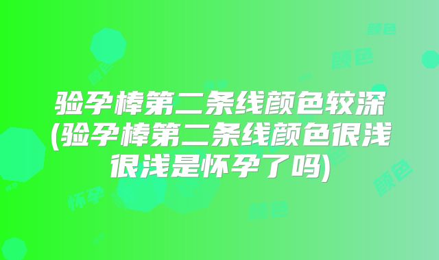 验孕棒第二条线颜色较深(验孕棒第二条线颜色很浅很浅是怀孕了吗)
