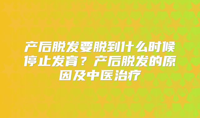 产后脱发要脱到什么时候停止发育?产后脱发的原因及中医治疗
