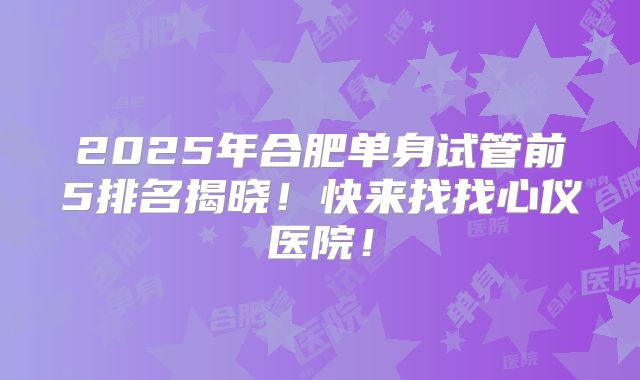 2025年合肥单身试管前5排名揭晓！快来找找心仪医院！