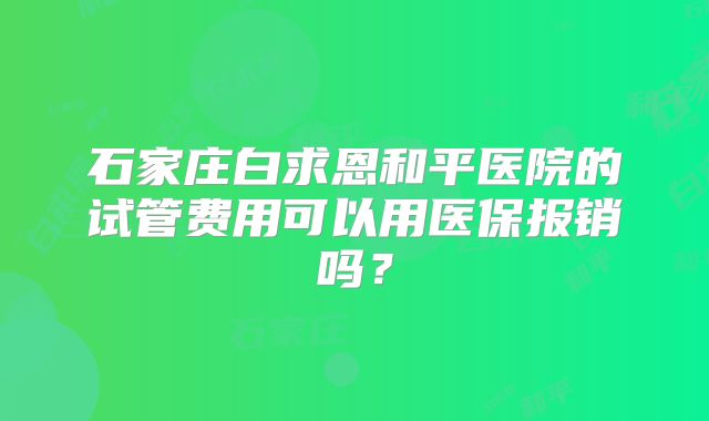石家庄白求恩和平医院的试管费用可以用医保报销吗?