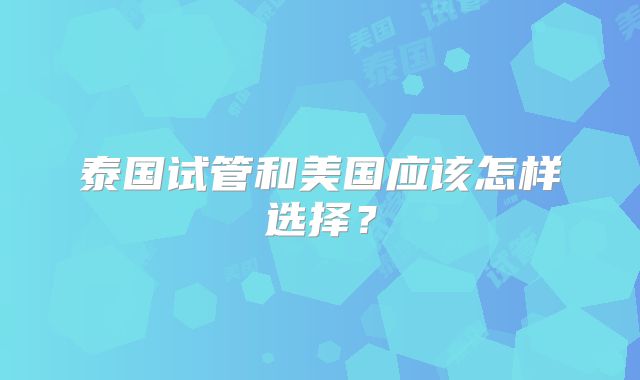 泰国试管和美国应该怎样选择？