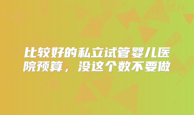 比较好的私立试管婴儿医院预算，没这个数不要做