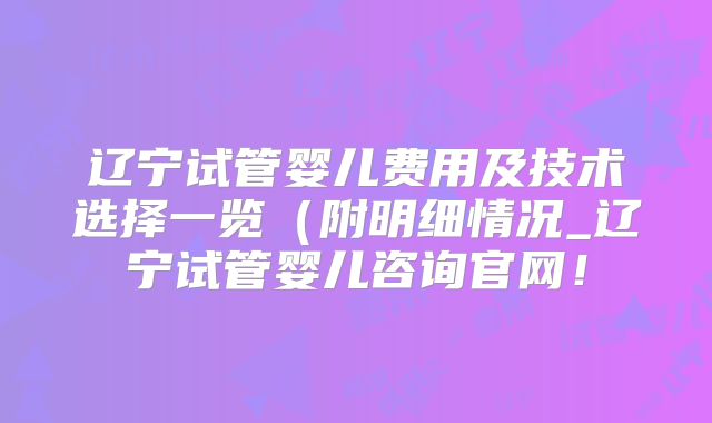 辽宁试管婴儿费用及技术选择一览（附明细情况_辽宁试管婴儿咨询官网！